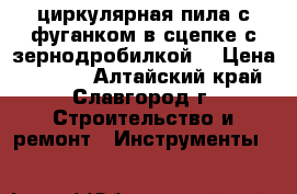 циркулярная пила с фуганком в сцепке с зернодробилкой. › Цена ­ 5 000 - Алтайский край, Славгород г. Строительство и ремонт » Инструменты   